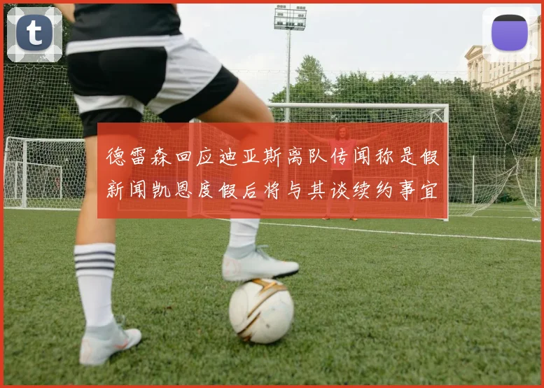德雷森回应迪亚斯离队传闻称是假新闻凯恩度假后将与其谈续约事宜