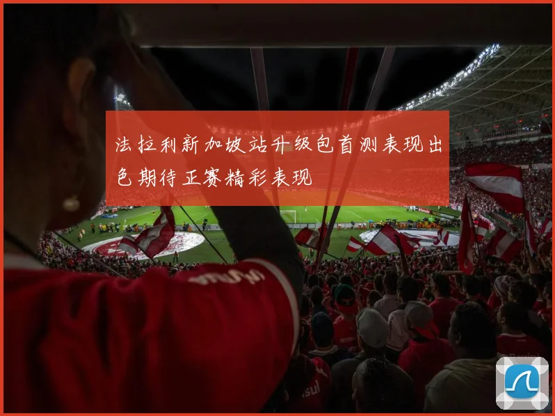 法拉利新加坡站升级包首测表现出色期待正赛精彩表现