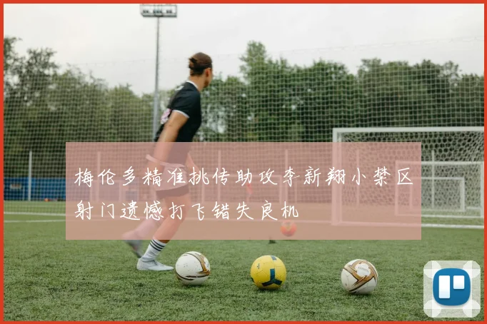 梅伦多精准挑传助攻李新翔小禁区射门遗憾打飞错失良机