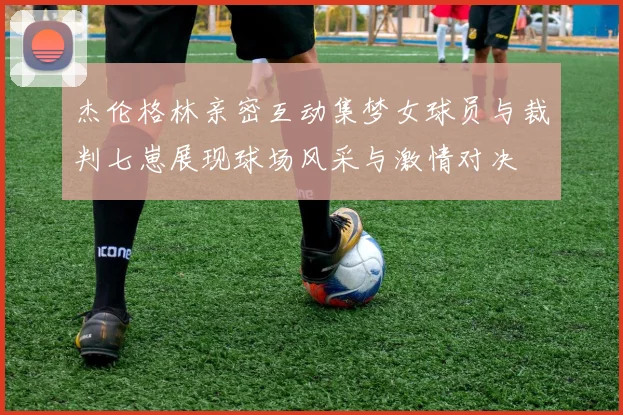 杰伦格林亲密互动集梦女球员与裁判七崽展现球场风采与激情对决